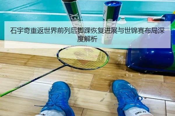 石宇奇重返世界前列后脚踝恢复进展与世锦赛布局深度解析