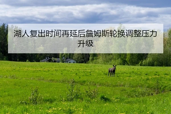 湖人复出时间再延后詹姆斯轮换调整压力升级
