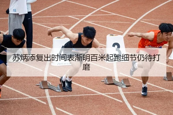 苏炳添复出时间表渐明百米起跑细节仍待打磨