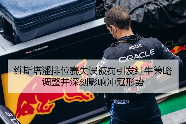 维斯塔潘排位赛失误被罚引发红牛策略调整并深刻影响冲冠形势