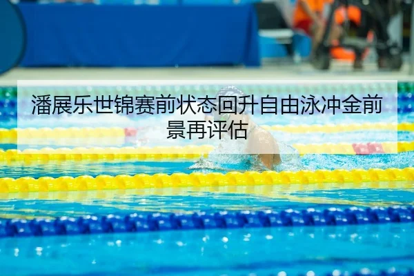 潘展乐世锦赛前状态回升自由泳冲金前景再评估
