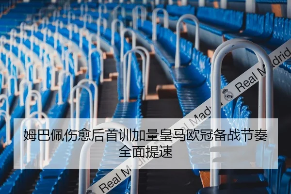 姆巴佩伤愈后首训加量皇马欧冠备战节奏全面提速